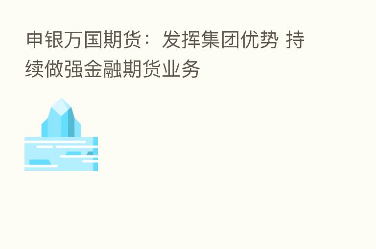 申银万国期货:发挥集团优势 持续做强金融期货业务