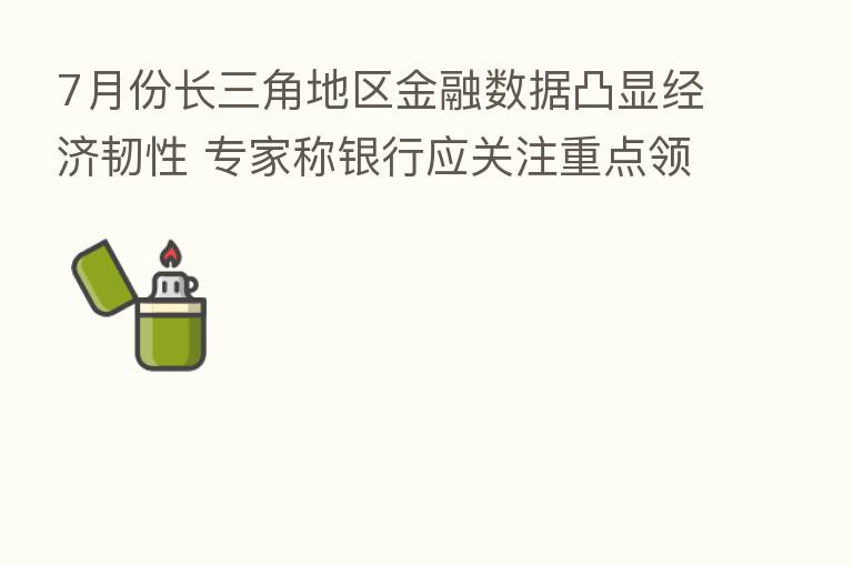 7月份长三角地区金融数据凸显经济韧性 专家称银行应关注重点领域和薄弱环节信贷需求