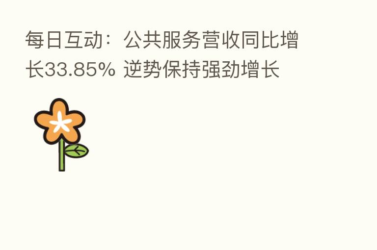 每日互动:公共服务营收同比增长33.85% 逆势保持强劲增长