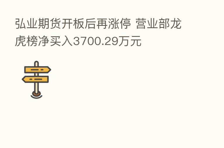 弘业期货开板后再涨停 营业部龙虎榜净买入3700.29万元