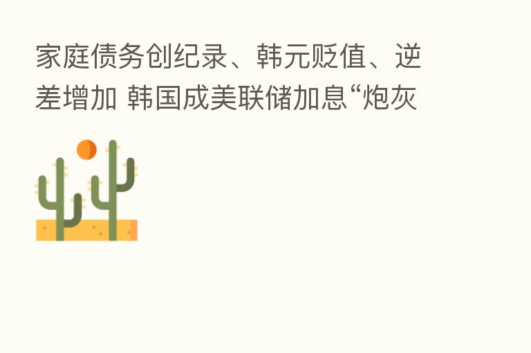 家庭债务创纪录、韩元贬值、逆差增加 韩国成美联储加息“炮灰”？