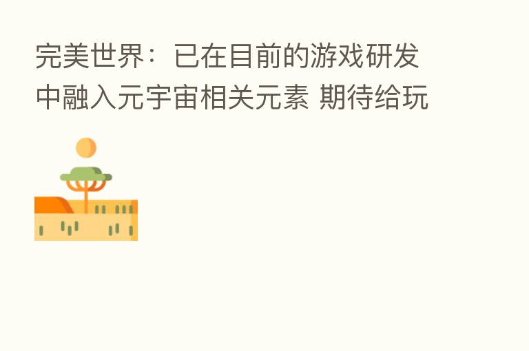 完美世界:已在目前的游戏研发中融入元宇宙相关元素 期待给玩家带来更丰富的感受和体验