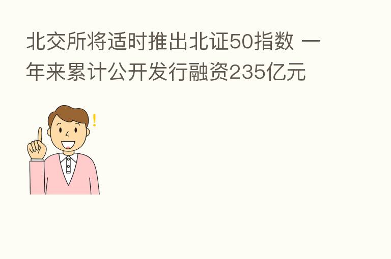 北交所将适时推出北证50指数 一年来累计公开发行融资235亿元