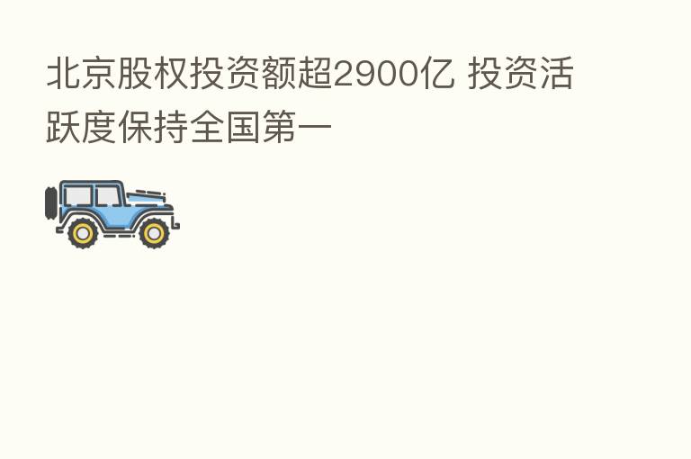 北京股权投资额超2900亿 投资活跃度保持全国   一