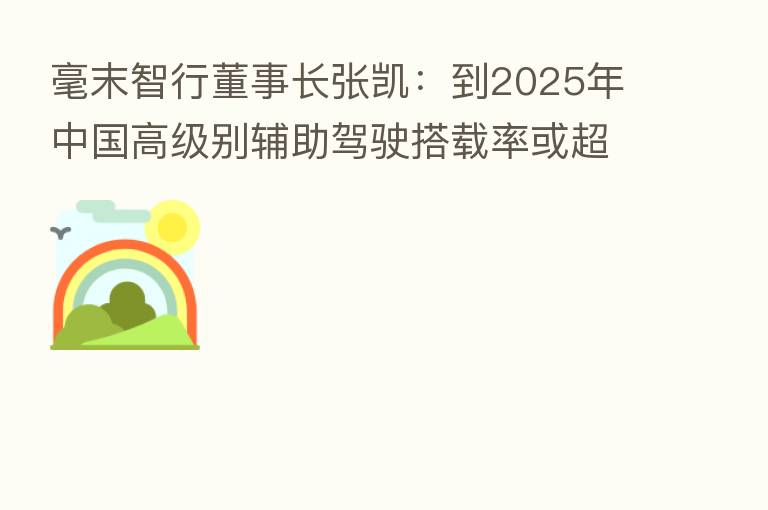 毫末智行董事长张凯:到2025年中国高级别辅助驾驶搭载率或超70%
