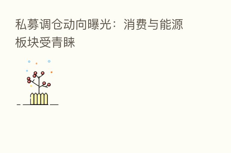 私募调仓动向曝光：消费与能源板块受青睐