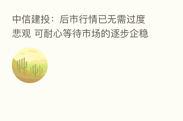 中信建投:后市行情已无需过度悲观 可耐心等待市场的逐步企稳