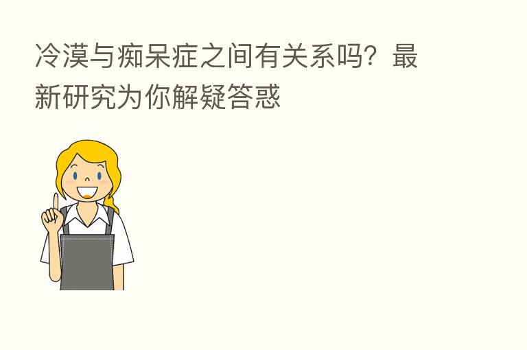 冷漠与痴呆症之间有关系吗?新 研究为你解疑答惑