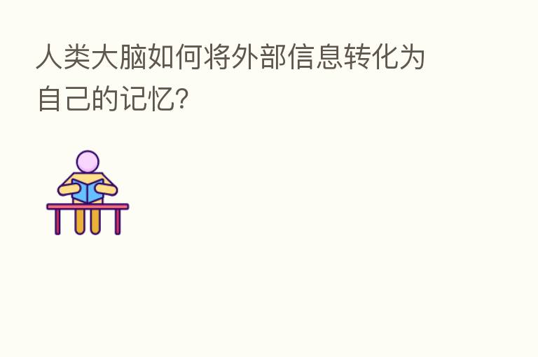 人类大脑如何将外部信息转化为自己的记忆?