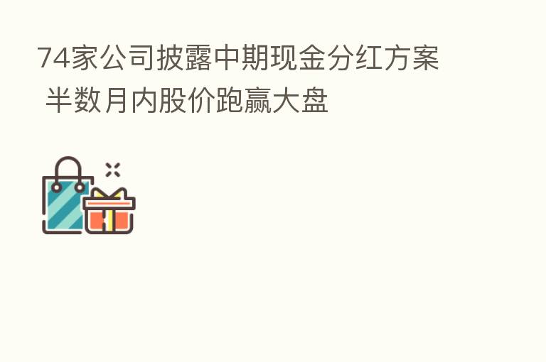74家公司披露中期现金分红方案 半数月内股价跑赢大盘