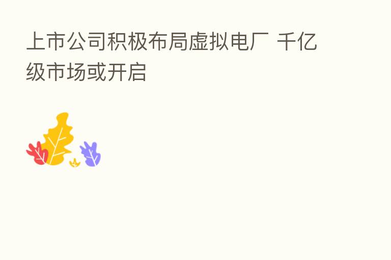上市公司积极布局虚拟电厂 千亿级市场或开启