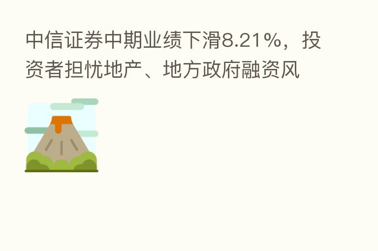 中信证券中期业绩下滑8.21%,投资者担忧地产、地方政府融资风险