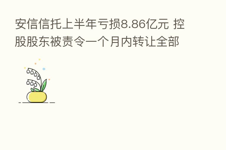 安信信托上半年亏损8.86亿元 控股股东被责令一个月内转让全部股权