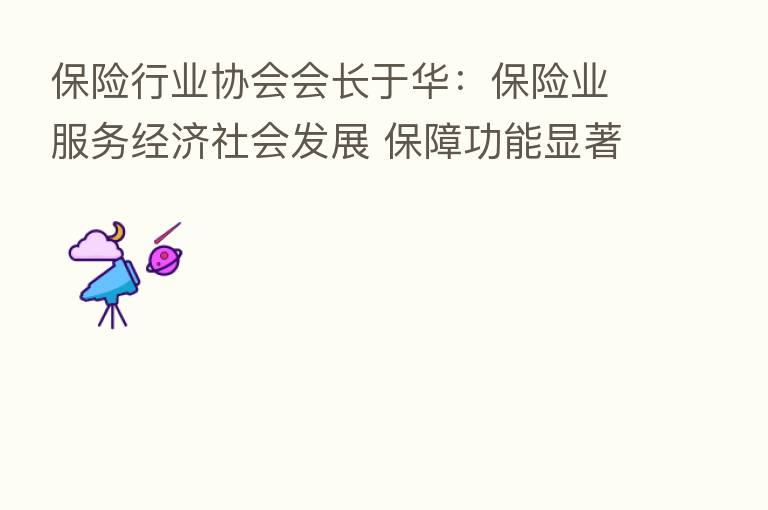       行业协会会长于华：      业服务经济社会发展 保障功能显著增强