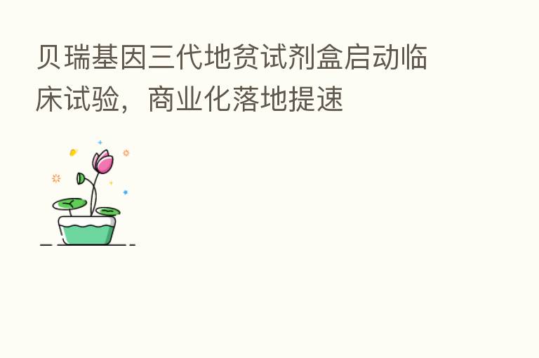 贝瑞基因三代地贫试剂盒启动临床试验,商业化落地提速