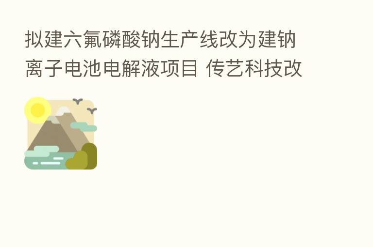 拟建六氟磷酸钠生产线改为建钠离子电池电解液项目 传艺科技改公告后止步五连板