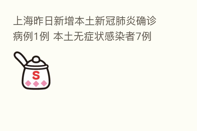 上海昨日新增本土新冠肺炎确诊病例1例 本土无症状感染者7例