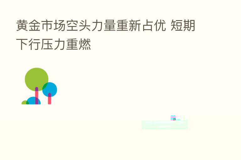 黄金市场空头力量重新占优 短期下行压力重燃