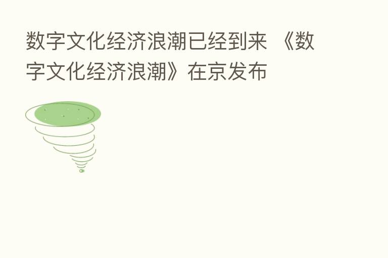 数字文化经济浪潮已经到来 《数字文化经济浪潮》在京发布