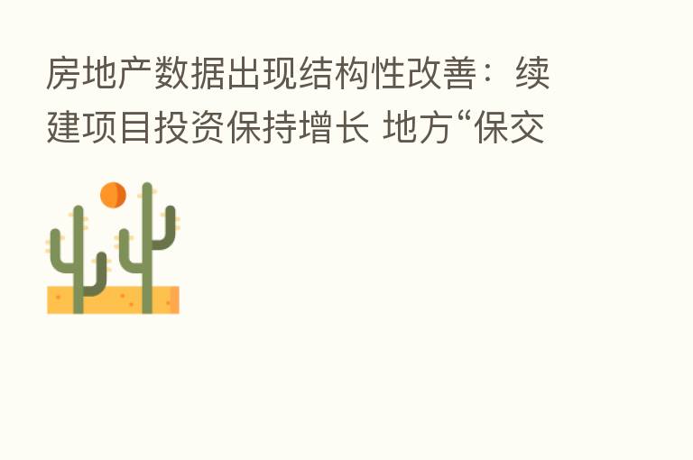 房地产数据出现结构性改善：续建项目投资保持增长 地方“保交楼”效果逐步显现