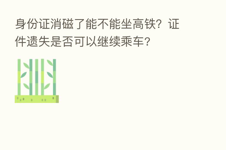 身份证消磁了能不能坐高铁?证件遗失是否可以继续乘车?