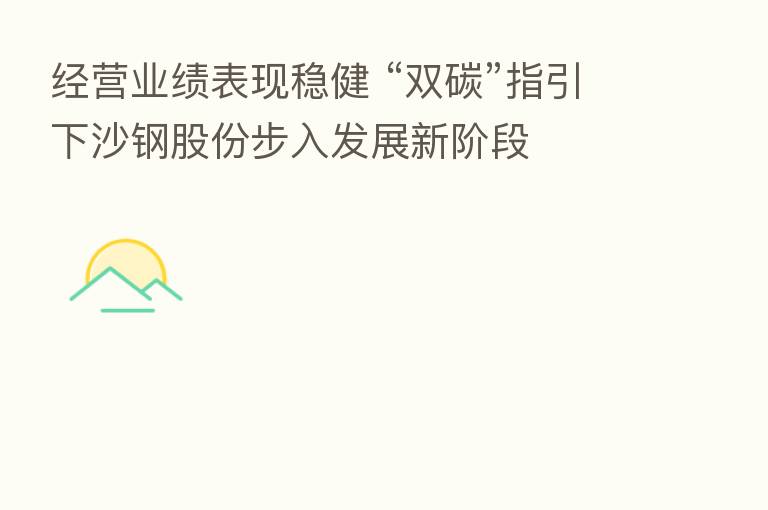 经营业绩表现稳健 “双碳”指引下沙钢股份步入发展新阶段