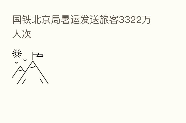 国铁北京局暑运发送旅客3322万人次
