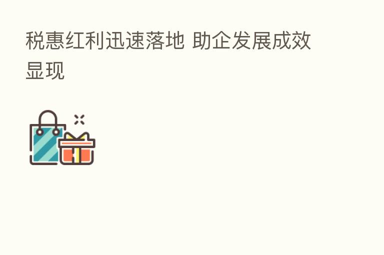 税惠红利迅速落地 助企发展成效显现