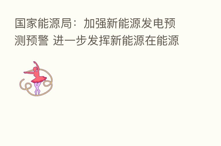 国家能源局：加强新能源发电预测预警 进一步发挥新能源在能源保供中的作用