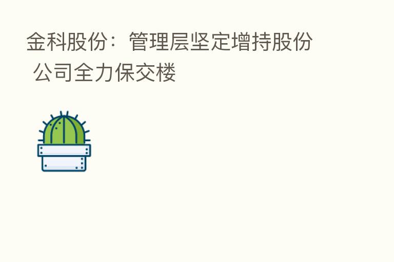 金科股份：管理层坚定增持股份 公司全力保交楼
