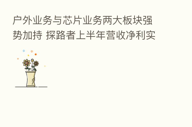 户外业务与芯片业务两大板块强势加持 探路者上半年营收净利实现双增