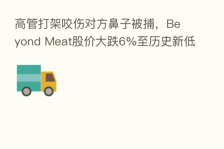 高管打架咬伤对方鼻子被捕,Beyond Meat股价大跌6%至历史新低