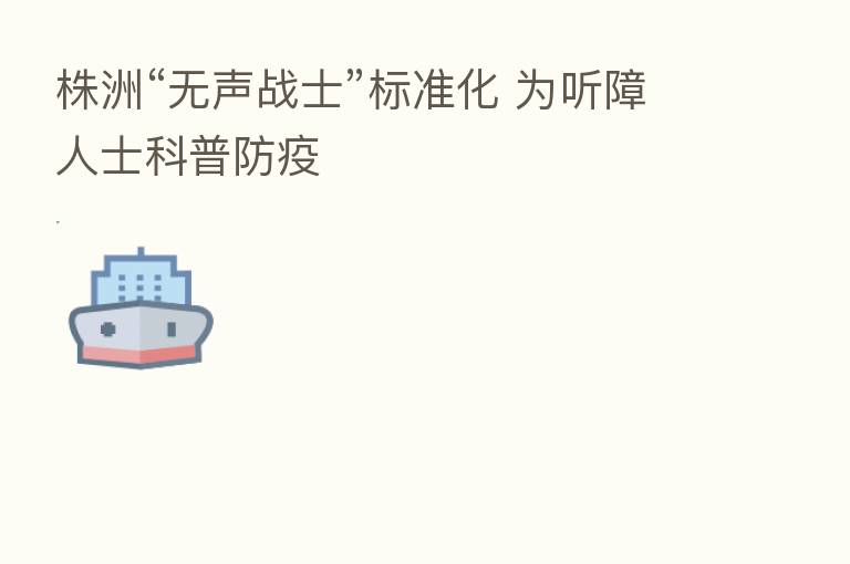 株洲“无声战士”标准化 为听障人士科普防疫