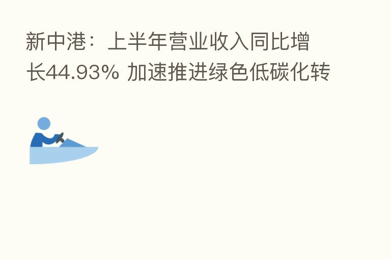 新中港:上半年营业收入同比增长44.93% 加速推进绿色低碳化转型