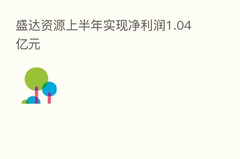 盛达资源上半年实现净利润1.04亿元