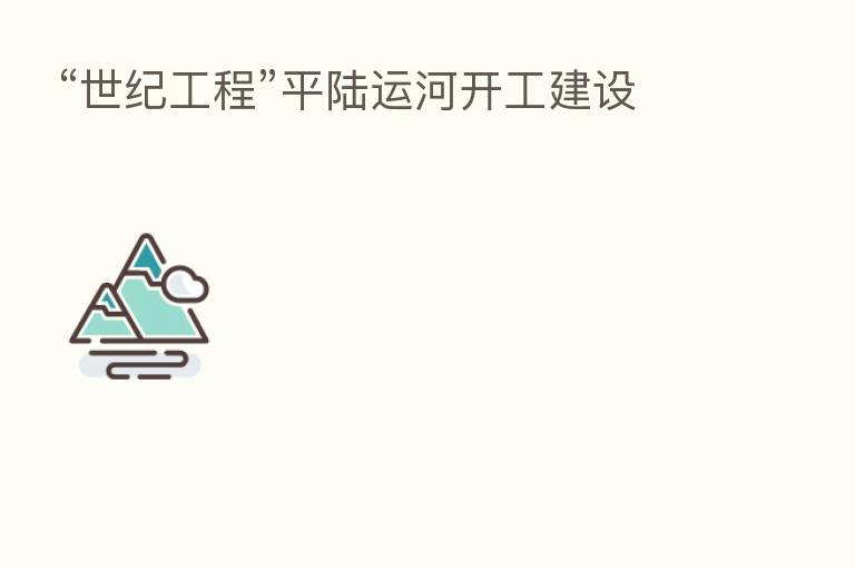 “世纪工程”平陆运河开工建设