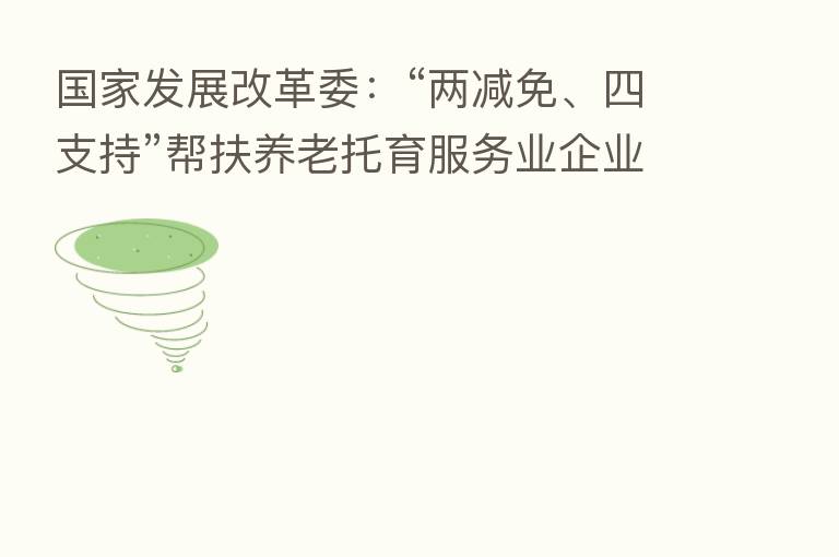 国家发展改革委:“两减免、四支持”帮扶养老托育服务业企业发展