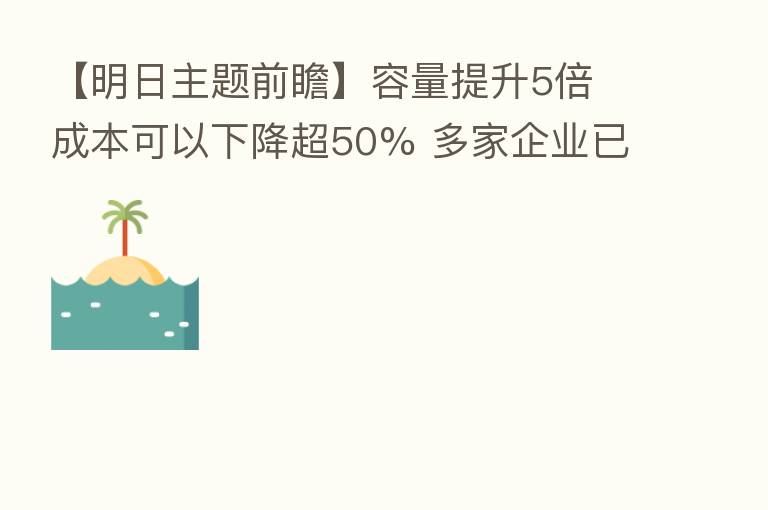 【明日主题前瞻】容量提升5倍 成本可以下降超50% 多家企业已布局该类电池并快速推进量产