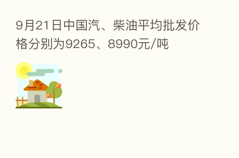 9月21日中国汽、柴油平均批发价格分别为9265、8990元/吨