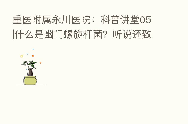 重医附属永川医院：科普讲堂05|什么是幽门螺旋杆菌？听说还致癌？