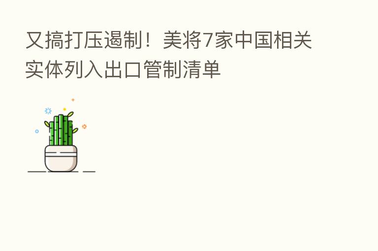 又搞打压遏制!美将7家中国相关实体列入出口管制清单
