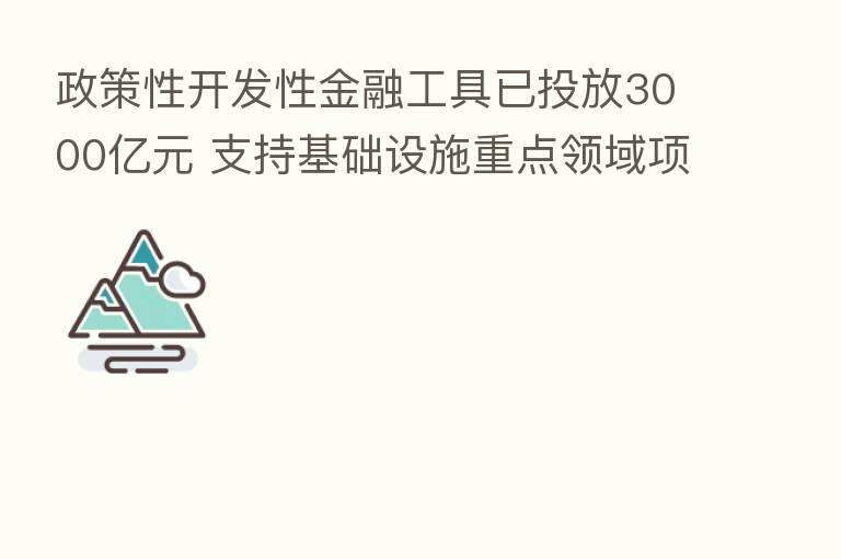 政策性开发性金融工具已投放3000亿元 支持基础设施重点领域项目