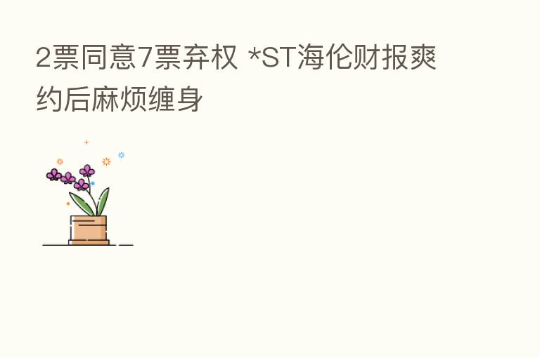 2票同意7票弃权 *ST海伦财报爽约后麻烦缠身