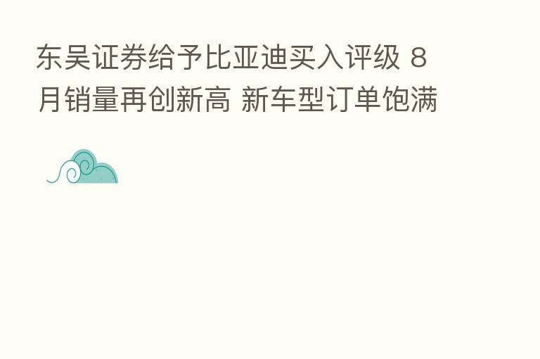 东吴证券给予比亚迪买入评级 8月销量再创新高 新车型订单饱满迅速上量 目标价格为441.1元