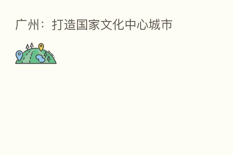 广州:打造国家文化中心城市