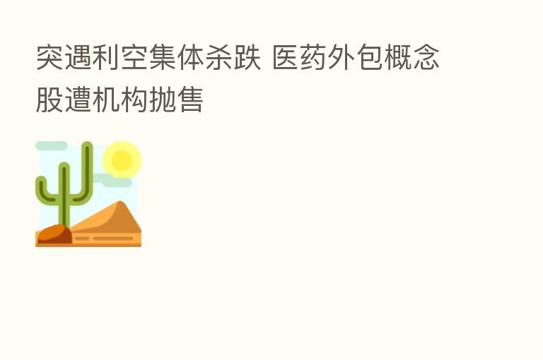 突遇利空集体 跌 医药外包概念股遭机构抛售