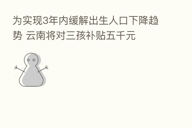 为实现3年内缓解出生人口下降趋势 云南将对三孩补贴五千元