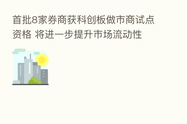 首批8家券商获科创板做市商试点资格 将进一步提升市场流动性