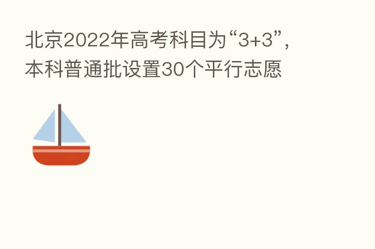 北京2022年高考科目为“3+3”,本科普通批设置30个平行志愿