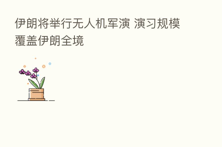 伊朗将举行无人机军演 演习规模覆盖伊朗全境